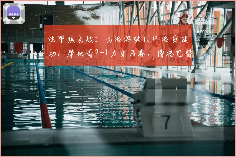 法甲焦点战：戈洛温破门巴洛贡建功，摩纳哥2-1力克马赛，博格巴替补未登场引热议