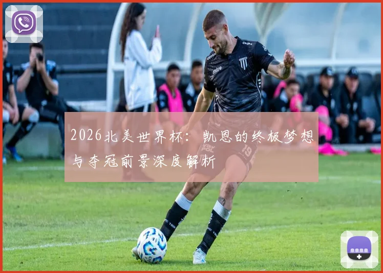 2026北美世界杯:凯恩的终极梦想与夺冠前景深度解析