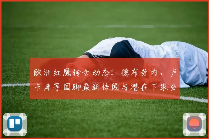 欧洲红魔转会动态:德布劳内、卢卡库等国脚最新传闻与潜在下家分析
