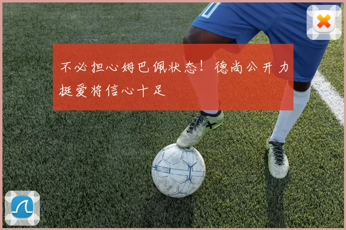 不必担心姆巴佩状态!德尚公开力挺爱将信心十足