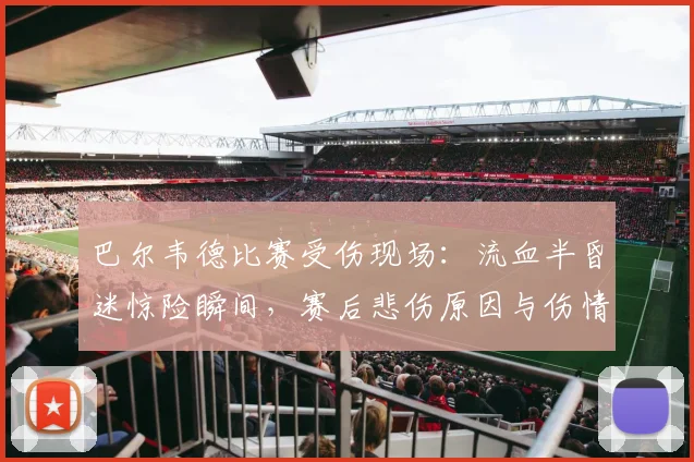 巴尔韦德比赛受伤现场：流血半昏迷惊险瞬间，赛后悲伤原因与伤情更新全解析