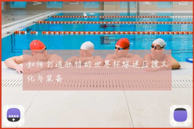 如何打造独特的世界杯球迷应援文化与装备