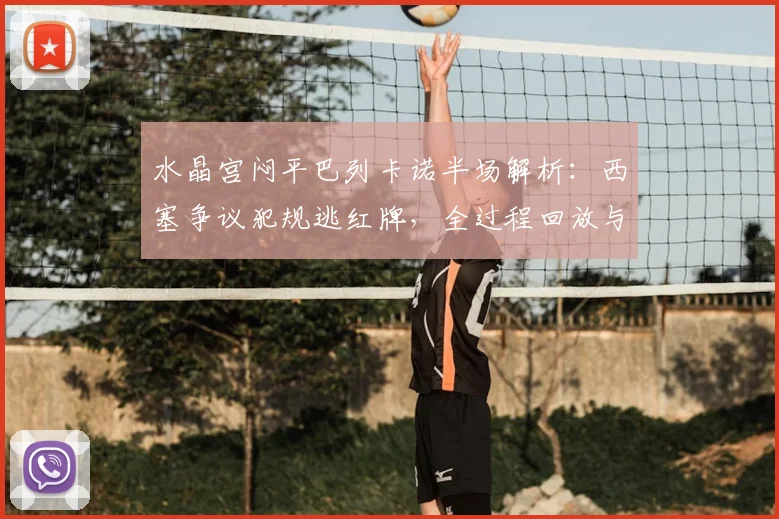 水晶宫闷平巴列卡诺半场解析:西塞争议犯规逃红牌,全过程回放与战术复盘