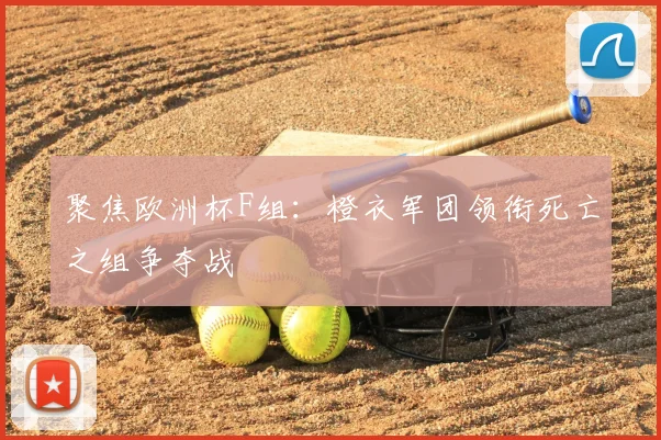 聚焦欧洲杯F组:橙衣军团领衔死亡之组争夺战