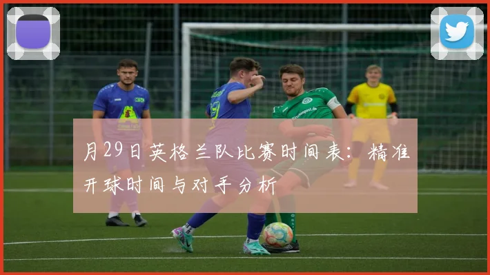 月29日英格兰队比赛时间表：精准开球时间与对手分析