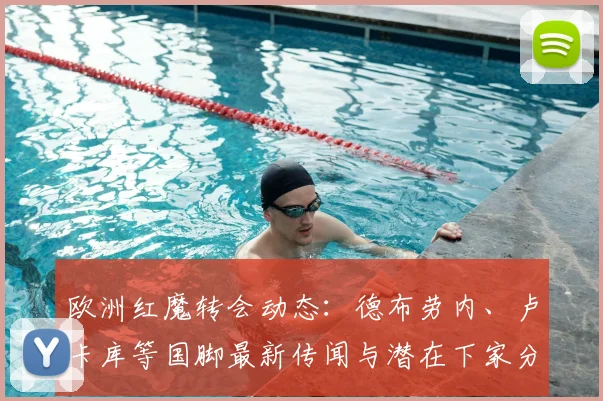 欧洲红魔转会动态:德布劳内、卢卡库等国脚最新传闻与潜在下家分析