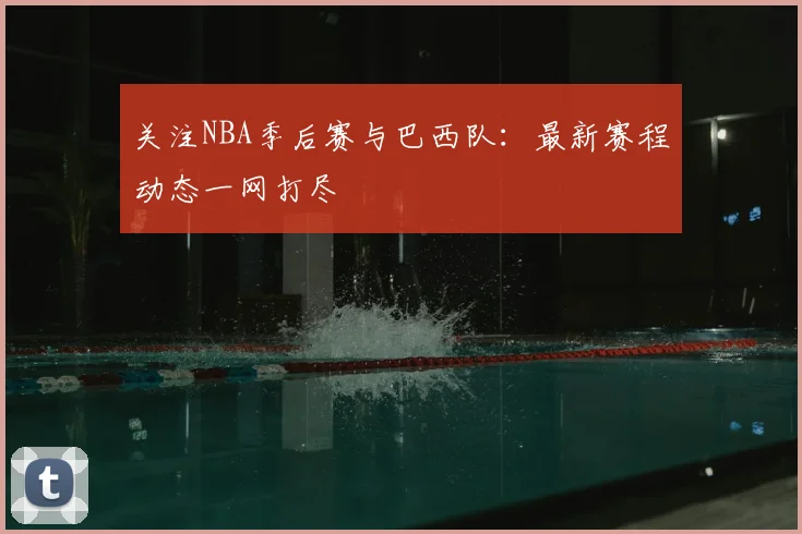 关注NBA季后赛与巴西队：最新赛程动态一网打尽