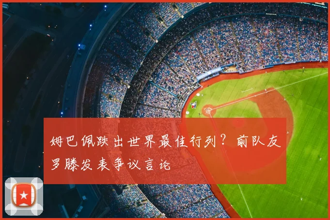 姆巴佩跌出世界最佳行列?前队友罗滕发表争议言论