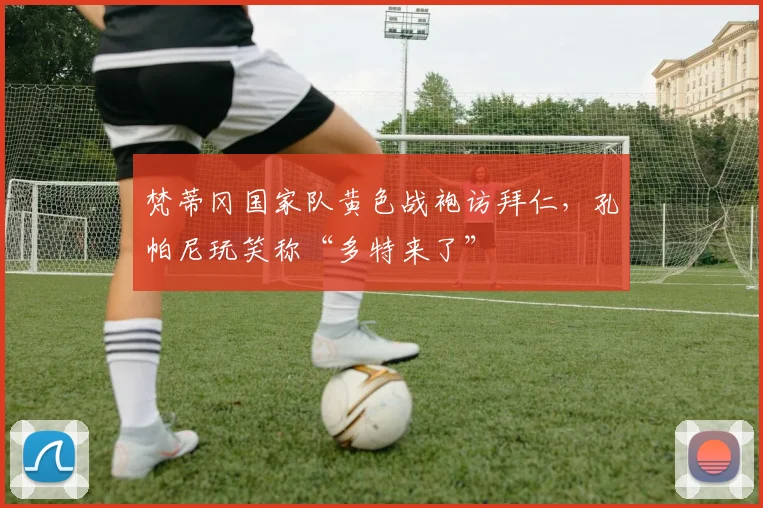 梵蒂冈国家队黄色战袍访拜仁,孔帕尼玩笑称“多特来了”