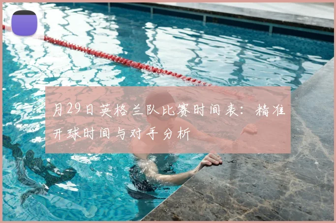 月29日英格兰队比赛时间表：精准开球时间与对手分析