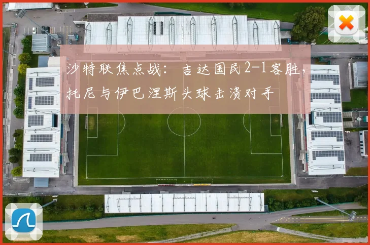 沙特联焦点战:吉达国民2-1客胜,托尼与伊巴涅斯头球击溃对手