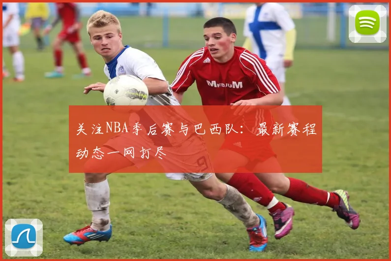 关注NBA季后赛与巴西队:最新赛程动态一网打尽
