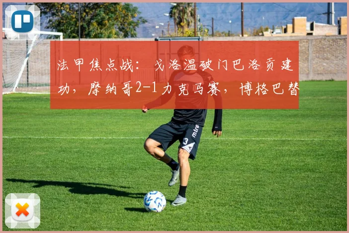 法甲焦点战：戈洛温破门巴洛贡建功，摩纳哥2-1力克马赛，博格巴替补未登场引热议
