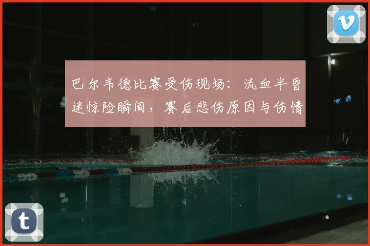 巴尔韦德比赛受伤现场:流血半昏迷惊险瞬间,赛后悲伤原因与伤情更新全解析