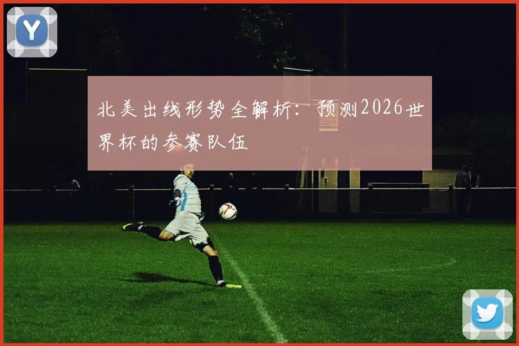 北美出线形势全解析：预测2026世界杯的参赛队伍