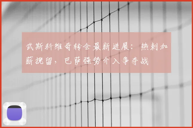 武斯科维奇转会最新进展:热刺加薪挽留,巴萨强势介入争夺战