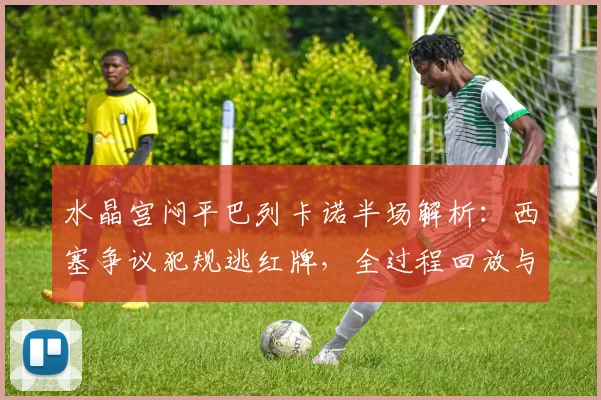 水晶宫闷平巴列卡诺半场解析:西塞争议犯规逃红牌,全过程回放与战术复盘