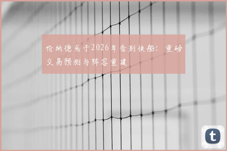 伦纳德或于2026年告别快船：重磅交易预测与阵容重建